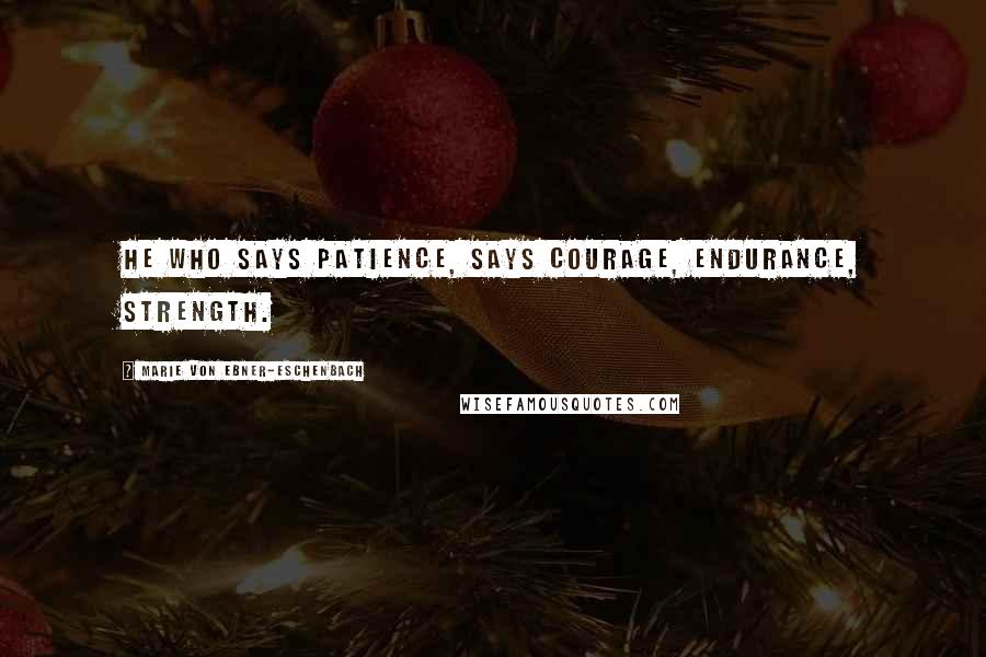 Marie Von Ebner-Eschenbach Quotes: He who says patience, says courage, endurance, strength.