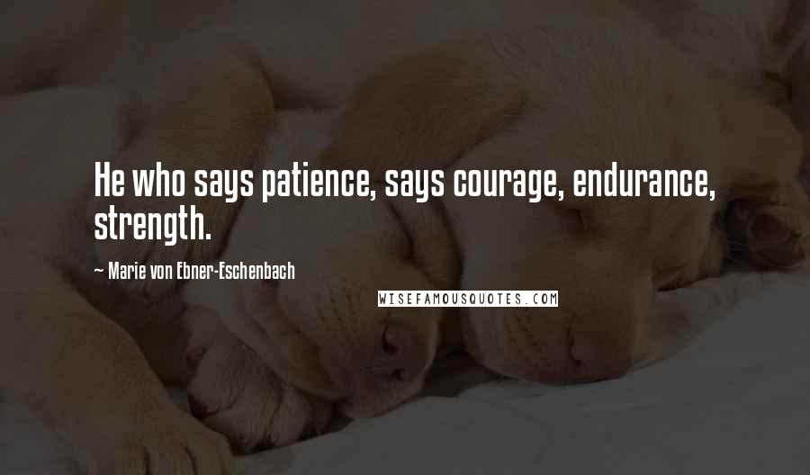 Marie Von Ebner-Eschenbach Quotes: He who says patience, says courage, endurance, strength.