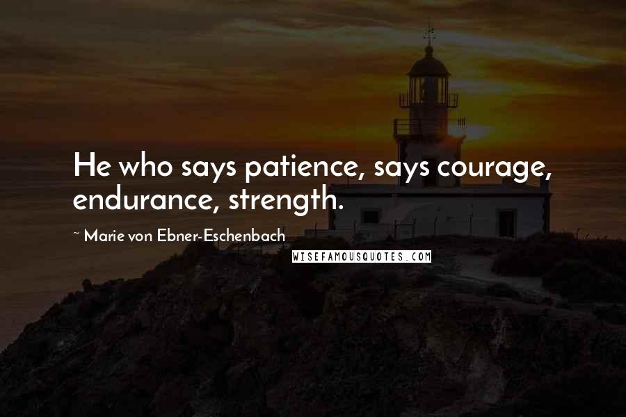Marie Von Ebner-Eschenbach Quotes: He who says patience, says courage, endurance, strength.