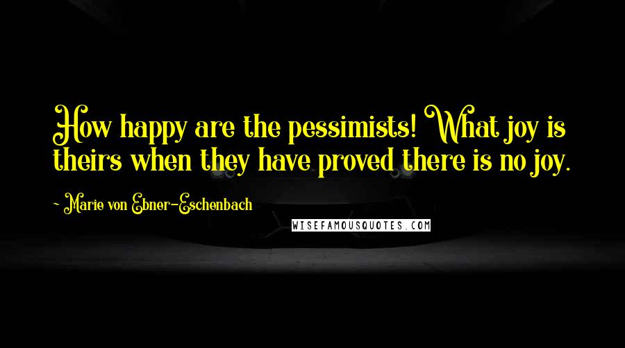 Marie Von Ebner-Eschenbach Quotes: How happy are the pessimists! What joy is theirs when they have proved there is no joy.