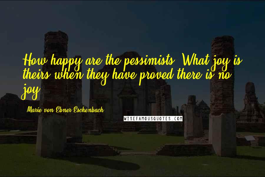 Marie Von Ebner-Eschenbach Quotes: How happy are the pessimists! What joy is theirs when they have proved there is no joy.
