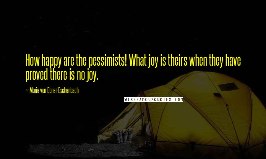 Marie Von Ebner-Eschenbach Quotes: How happy are the pessimists! What joy is theirs when they have proved there is no joy.