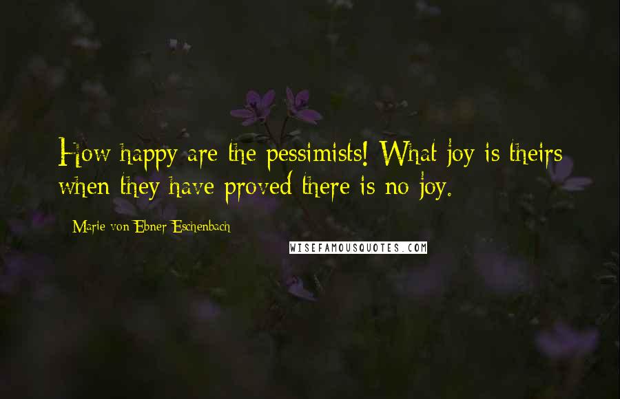 Marie Von Ebner-Eschenbach Quotes: How happy are the pessimists! What joy is theirs when they have proved there is no joy.