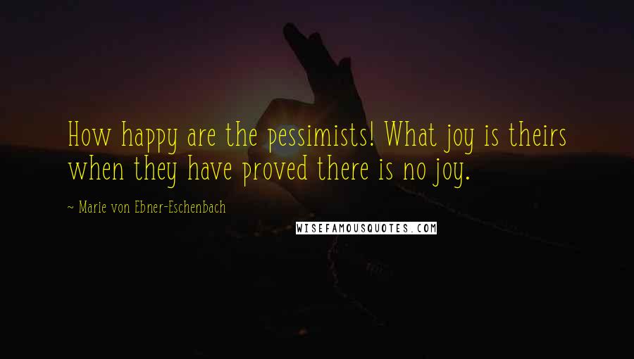 Marie Von Ebner-Eschenbach Quotes: How happy are the pessimists! What joy is theirs when they have proved there is no joy.