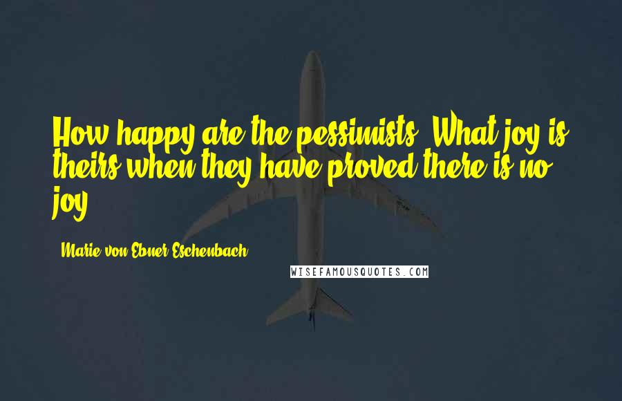 Marie Von Ebner-Eschenbach Quotes: How happy are the pessimists! What joy is theirs when they have proved there is no joy.