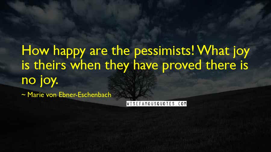 Marie Von Ebner-Eschenbach Quotes: How happy are the pessimists! What joy is theirs when they have proved there is no joy.