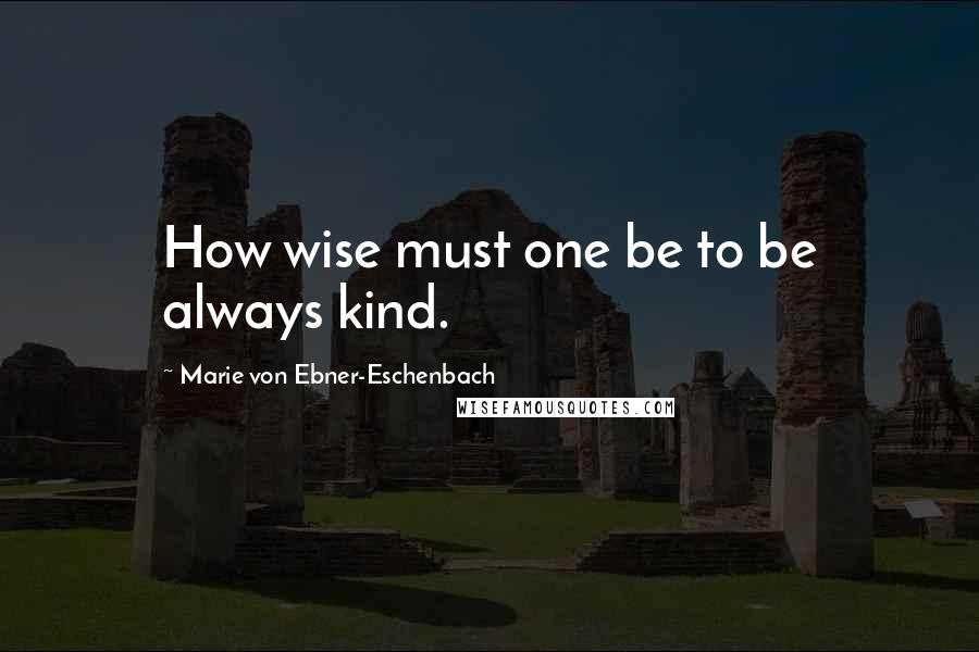 Marie Von Ebner-Eschenbach Quotes: How wise must one be to be always kind.