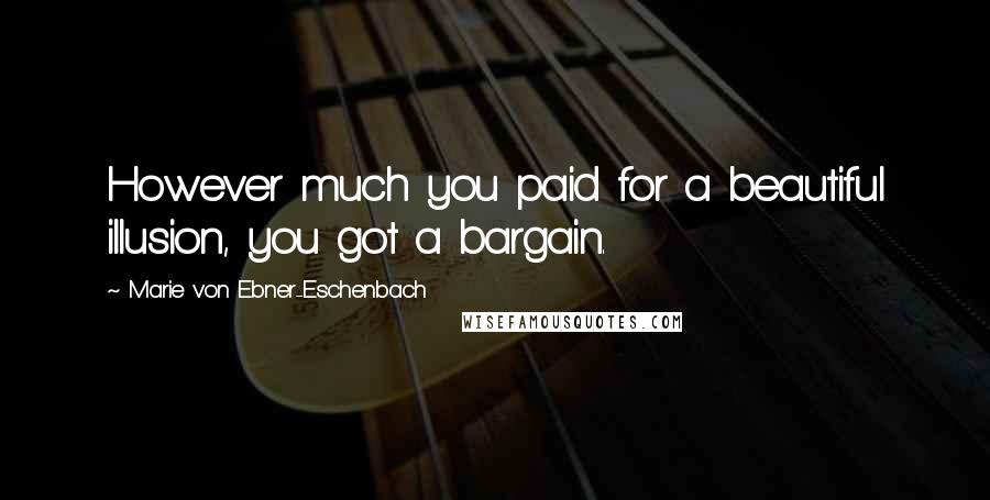 Marie Von Ebner-Eschenbach Quotes: However much you paid for a beautiful illusion, you got a bargain.
