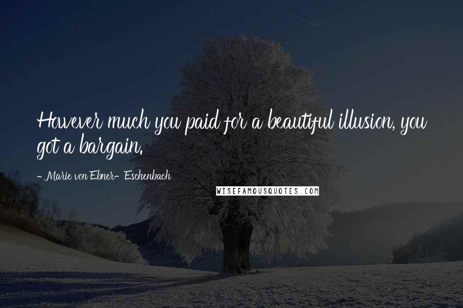 Marie Von Ebner-Eschenbach Quotes: However much you paid for a beautiful illusion, you got a bargain.