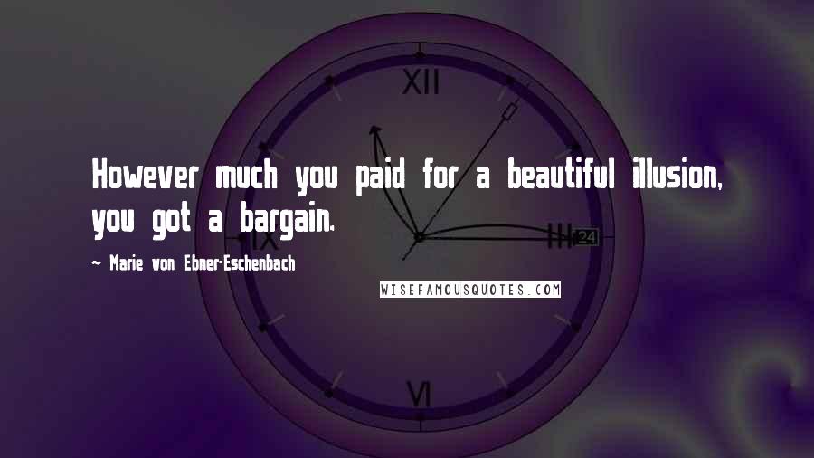 Marie Von Ebner-Eschenbach Quotes: However much you paid for a beautiful illusion, you got a bargain.