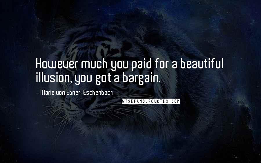 Marie Von Ebner-Eschenbach Quotes: However much you paid for a beautiful illusion, you got a bargain.