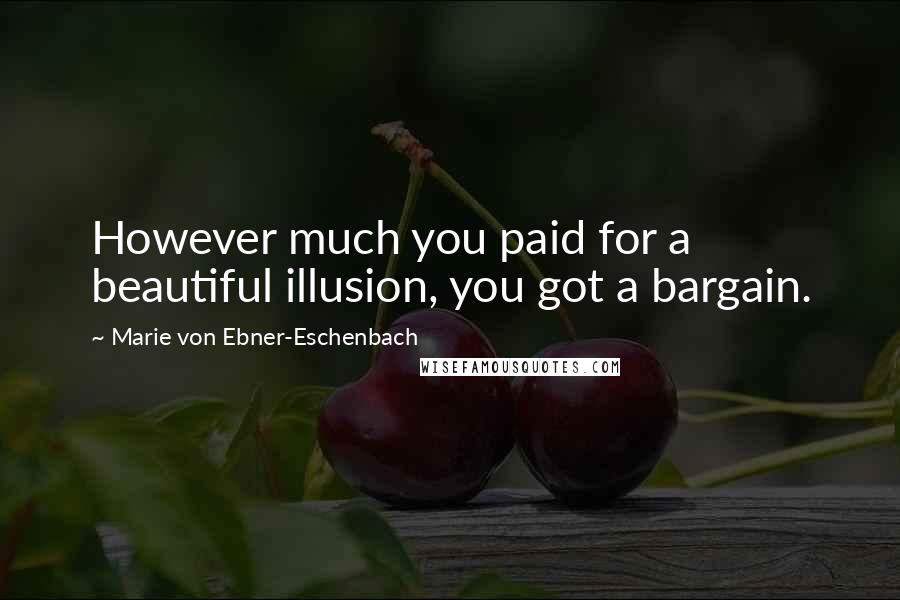 Marie Von Ebner-Eschenbach Quotes: However much you paid for a beautiful illusion, you got a bargain.