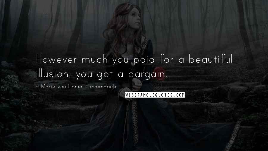 Marie Von Ebner-Eschenbach Quotes: However much you paid for a beautiful illusion, you got a bargain.