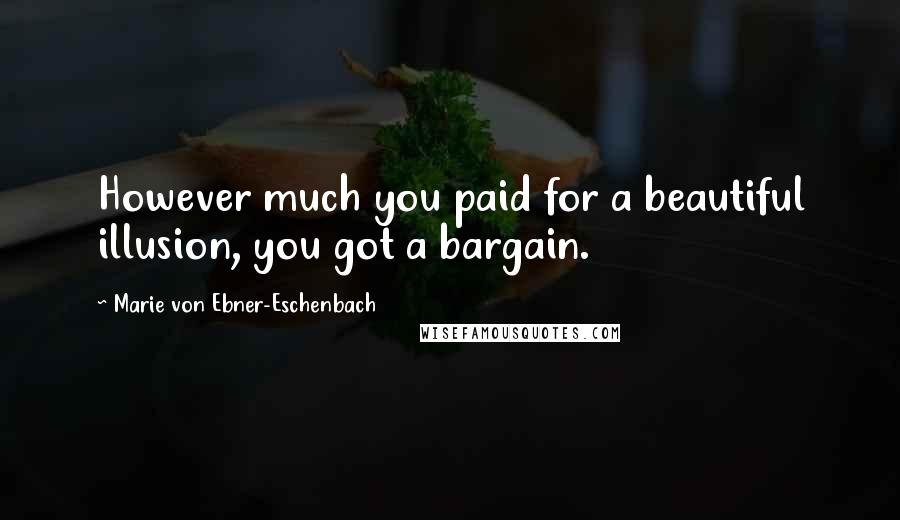 Marie Von Ebner-Eschenbach Quotes: However much you paid for a beautiful illusion, you got a bargain.