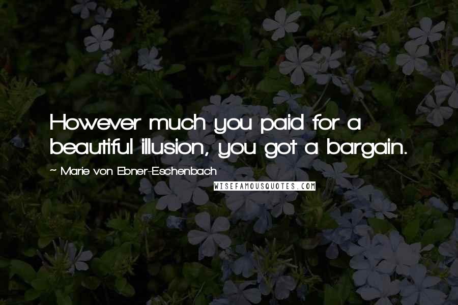 Marie Von Ebner-Eschenbach Quotes: However much you paid for a beautiful illusion, you got a bargain.