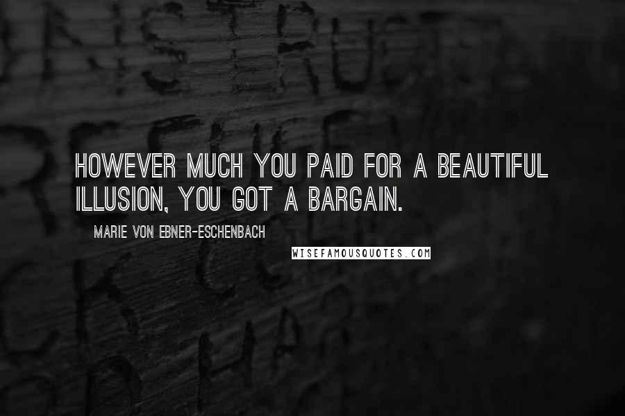 Marie Von Ebner-Eschenbach Quotes: However much you paid for a beautiful illusion, you got a bargain.