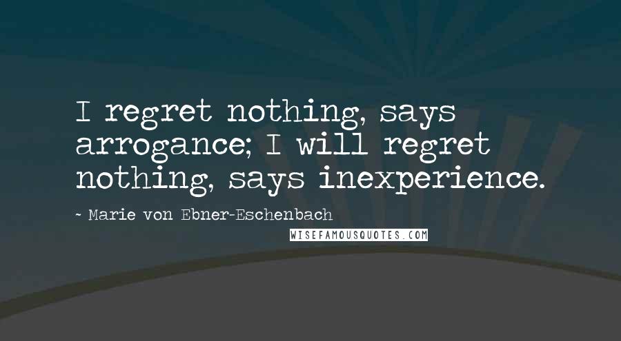 Marie Von Ebner-Eschenbach Quotes: I regret nothing, says arrogance; I will regret nothing, says inexperience.