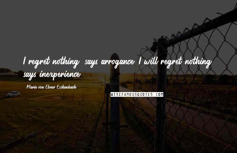 Marie Von Ebner-Eschenbach Quotes: I regret nothing, says arrogance; I will regret nothing, says inexperience.