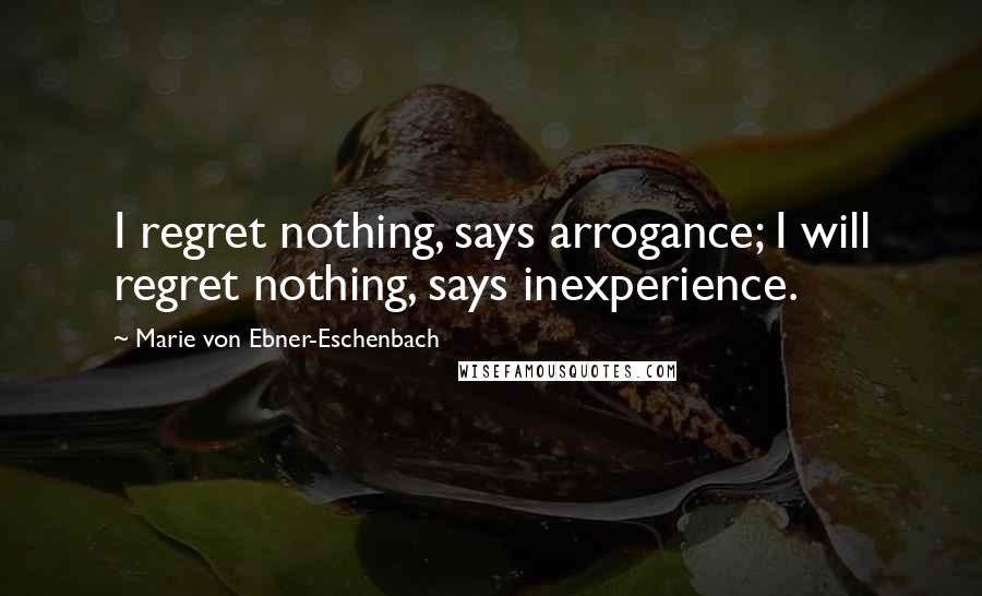 Marie Von Ebner-Eschenbach Quotes: I regret nothing, says arrogance; I will regret nothing, says inexperience.
