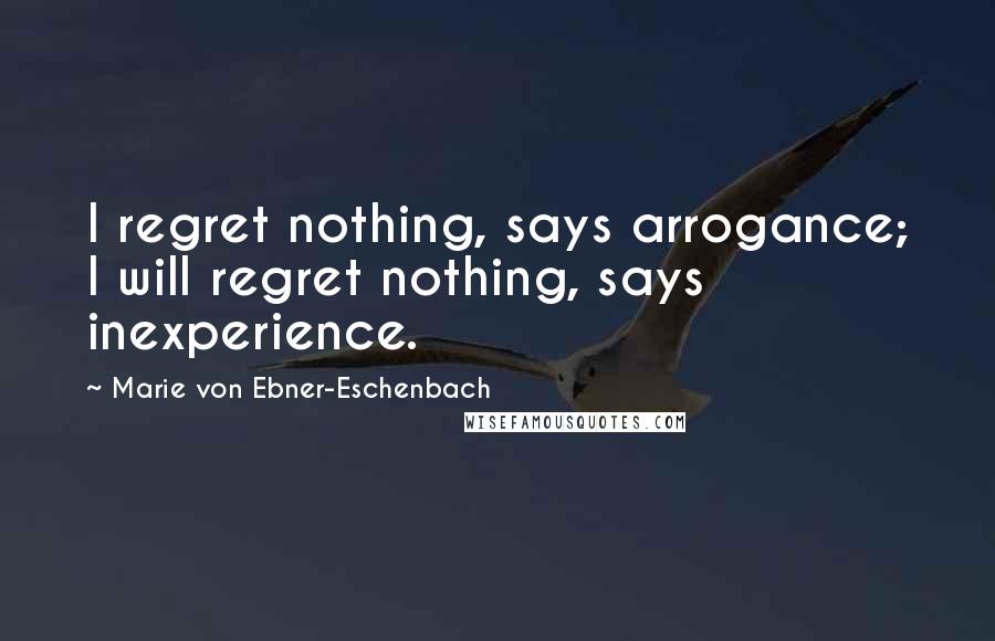 Marie Von Ebner-Eschenbach Quotes: I regret nothing, says arrogance; I will regret nothing, says inexperience.