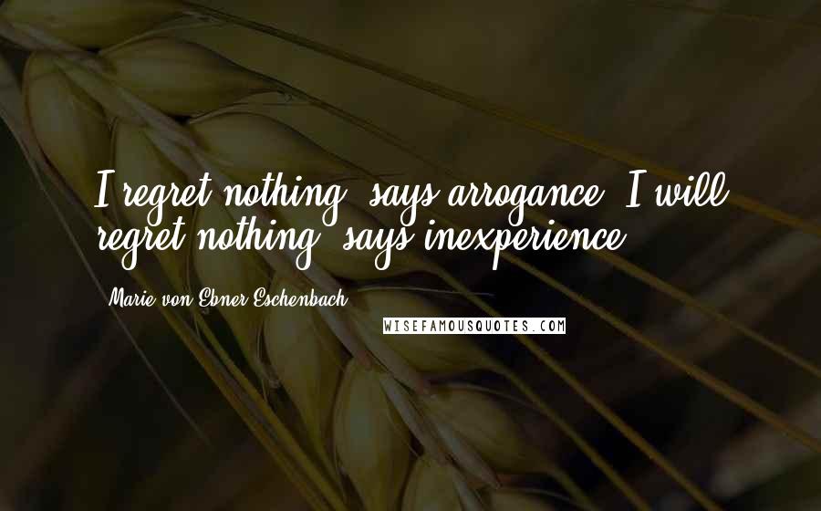 Marie Von Ebner-Eschenbach Quotes: I regret nothing, says arrogance; I will regret nothing, says inexperience.