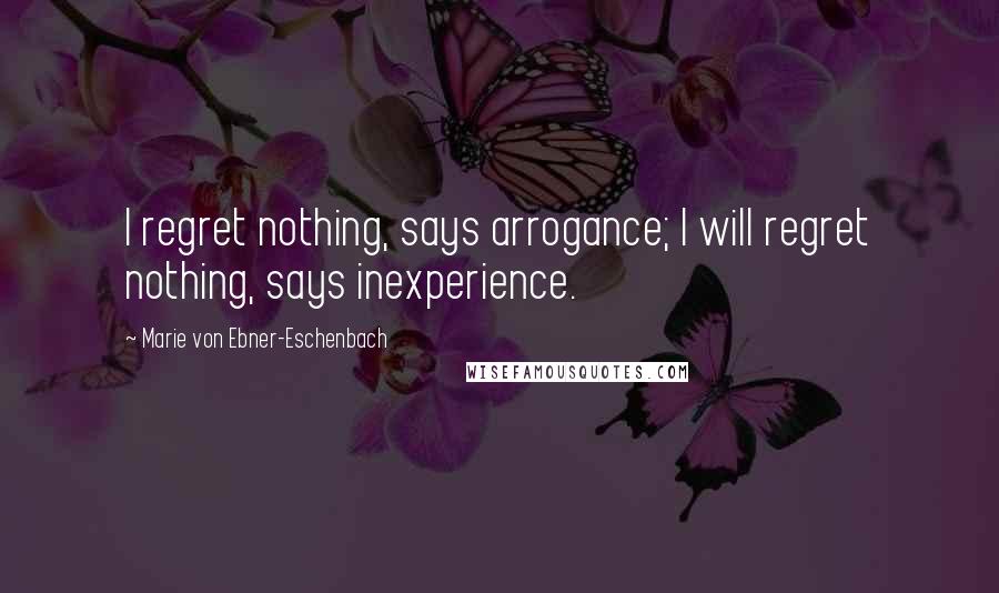 Marie Von Ebner-Eschenbach Quotes: I regret nothing, says arrogance; I will regret nothing, says inexperience.
