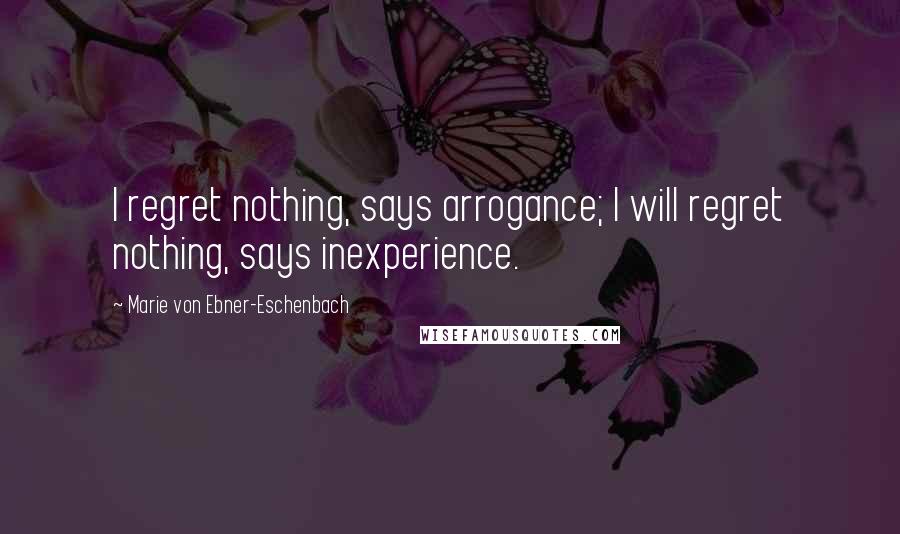 Marie Von Ebner-Eschenbach Quotes: I regret nothing, says arrogance; I will regret nothing, says inexperience.