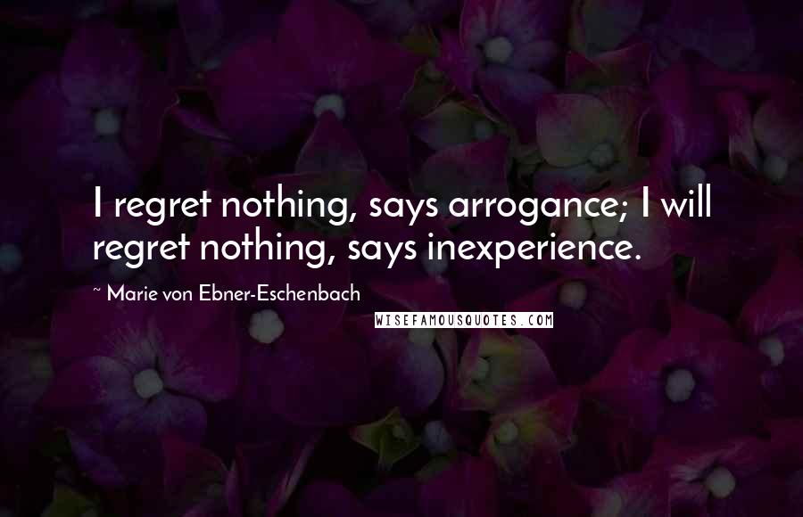 Marie Von Ebner-Eschenbach Quotes: I regret nothing, says arrogance; I will regret nothing, says inexperience.