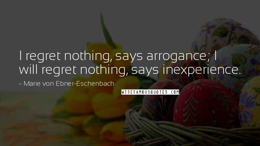 Marie Von Ebner-Eschenbach Quotes: I regret nothing, says arrogance; I will regret nothing, says inexperience.