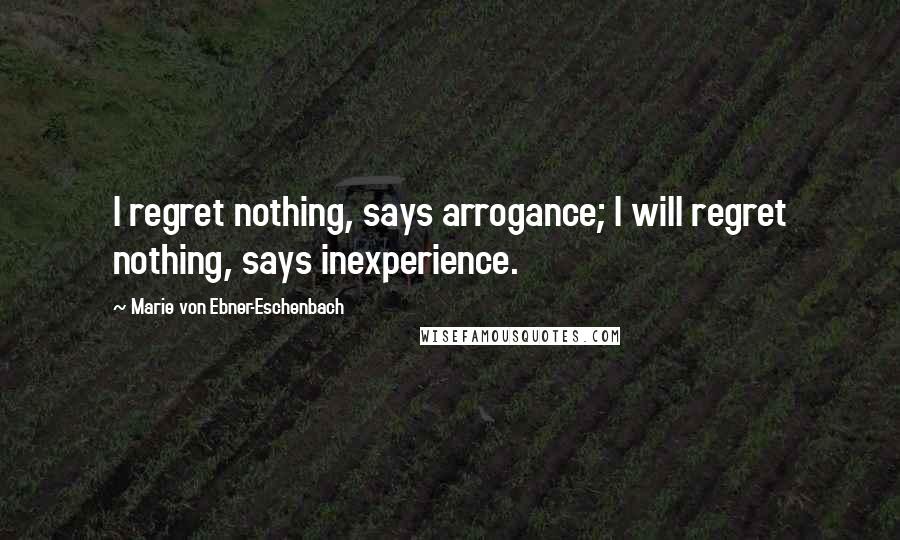 Marie Von Ebner-Eschenbach Quotes: I regret nothing, says arrogance; I will regret nothing, says inexperience.