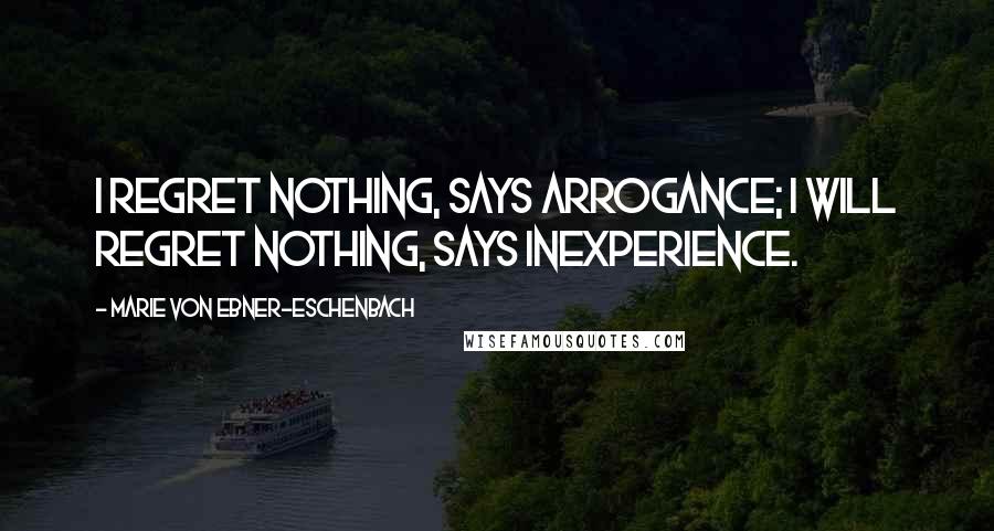 Marie Von Ebner-Eschenbach Quotes: I regret nothing, says arrogance; I will regret nothing, says inexperience.