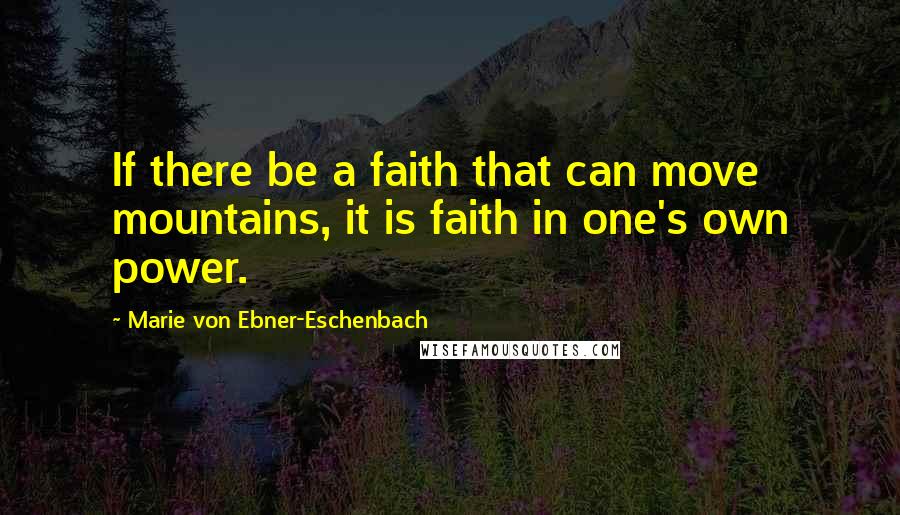 Marie Von Ebner-Eschenbach Quotes: If there be a faith that can move mountains, it is faith in one's own power.