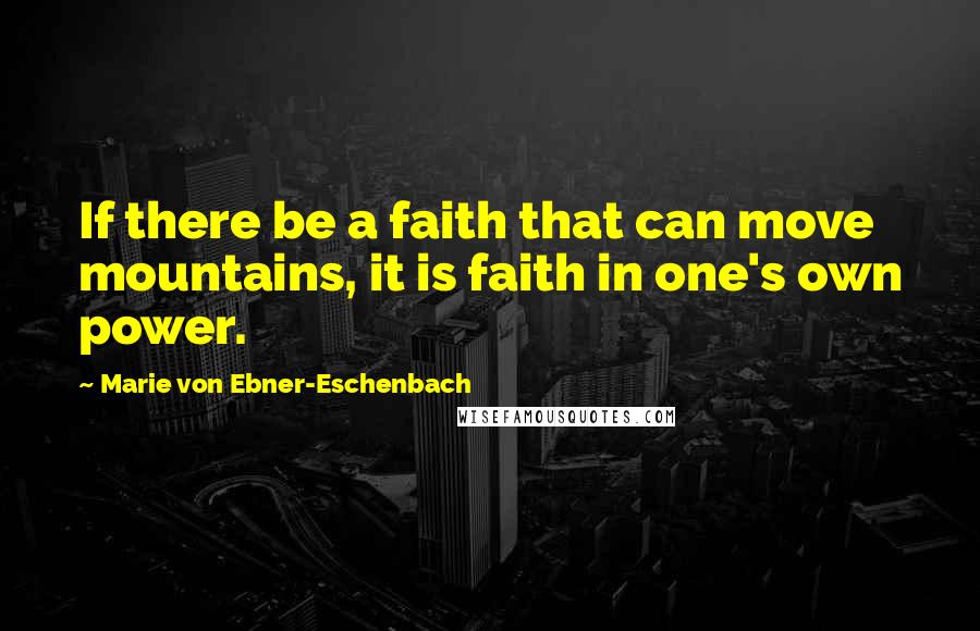 Marie Von Ebner-Eschenbach Quotes: If there be a faith that can move mountains, it is faith in one's own power.