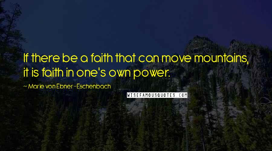 Marie Von Ebner-Eschenbach Quotes: If there be a faith that can move mountains, it is faith in one's own power.