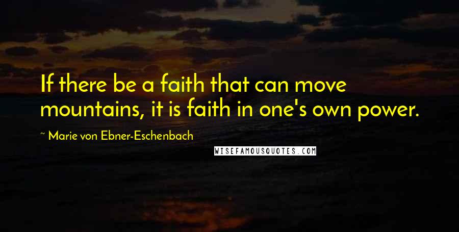 Marie Von Ebner-Eschenbach Quotes: If there be a faith that can move mountains, it is faith in one's own power.