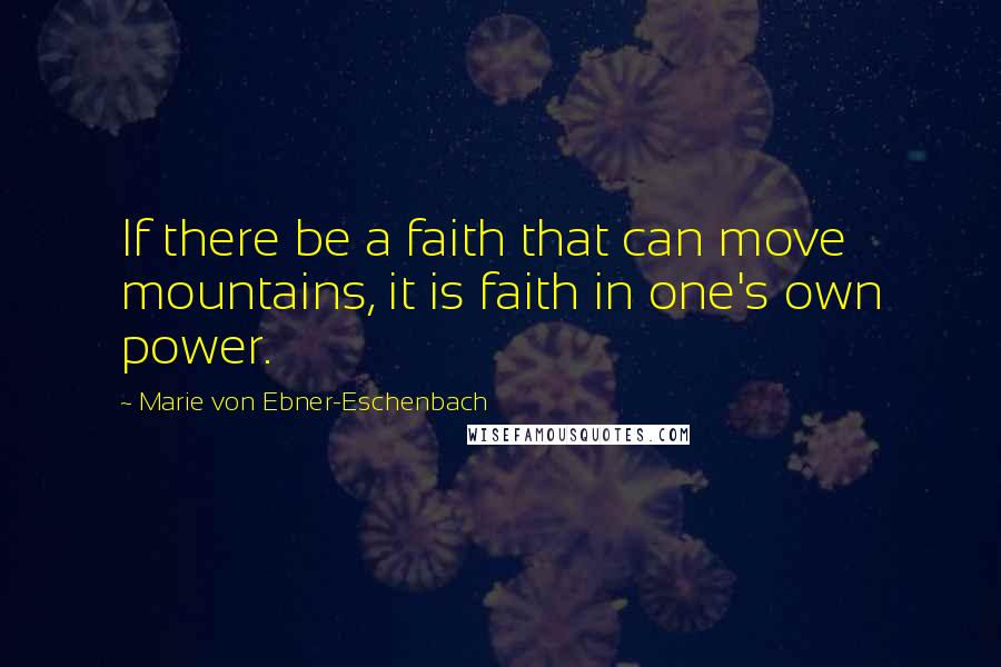 Marie Von Ebner-Eschenbach Quotes: If there be a faith that can move mountains, it is faith in one's own power.