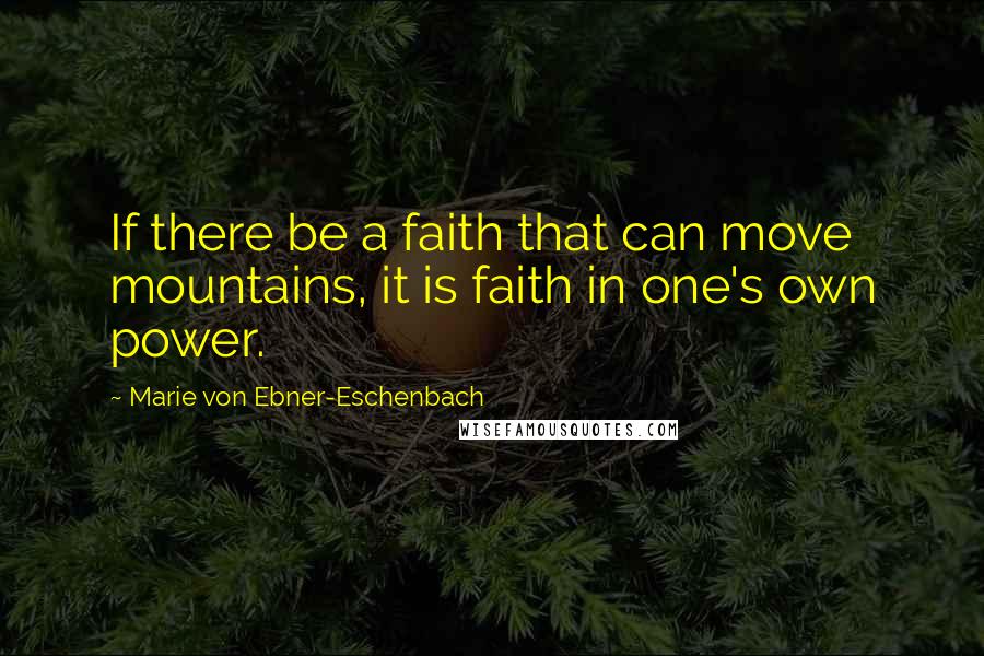 Marie Von Ebner-Eschenbach Quotes: If there be a faith that can move mountains, it is faith in one's own power.