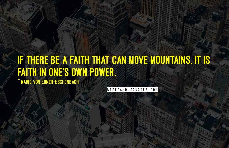 Marie Von Ebner-Eschenbach Quotes: If there be a faith that can move mountains, it is faith in one's own power.