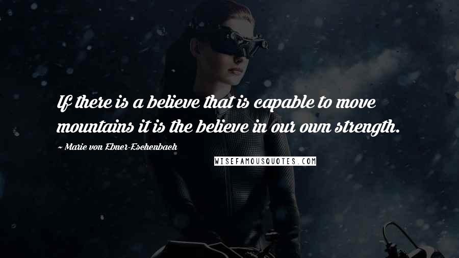 Marie Von Ebner-Eschenbach Quotes: If there is a believe that is capable to move mountains it is the believe in our own strength.