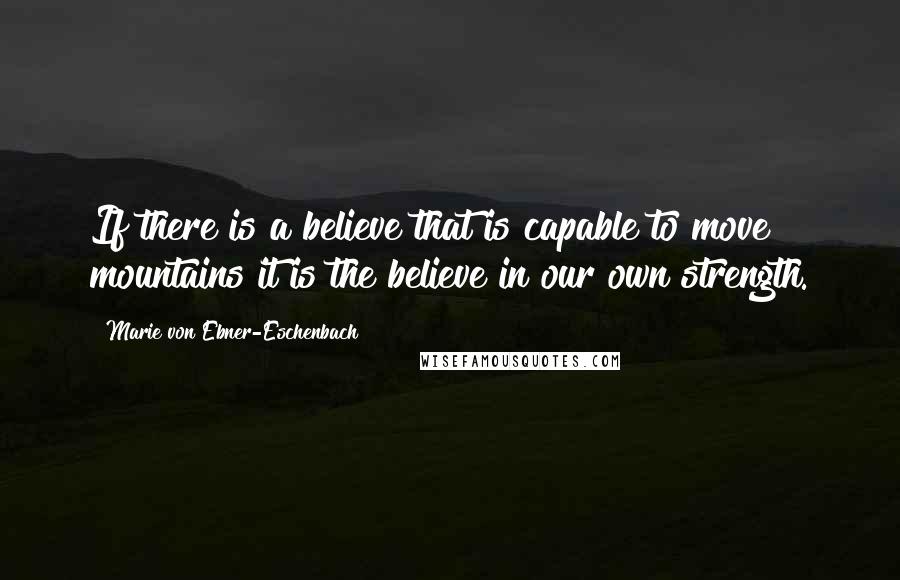 Marie Von Ebner-Eschenbach Quotes: If there is a believe that is capable to move mountains it is the believe in our own strength.