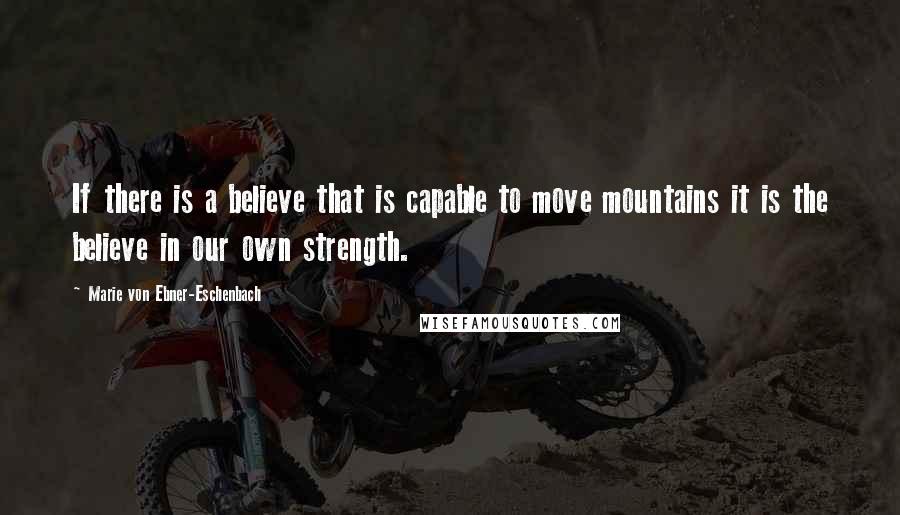 Marie Von Ebner-Eschenbach Quotes: If there is a believe that is capable to move mountains it is the believe in our own strength.