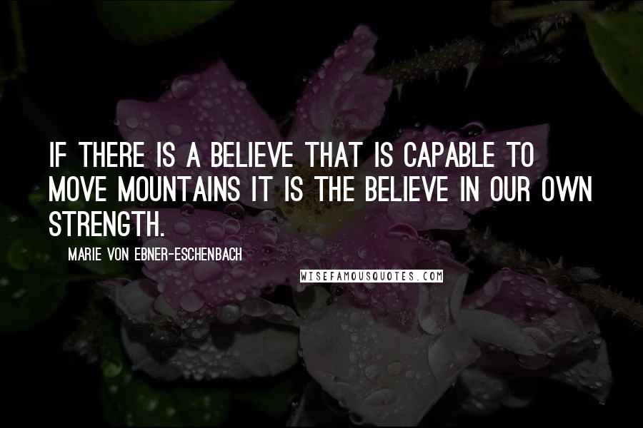 Marie Von Ebner-Eschenbach Quotes: If there is a believe that is capable to move mountains it is the believe in our own strength.