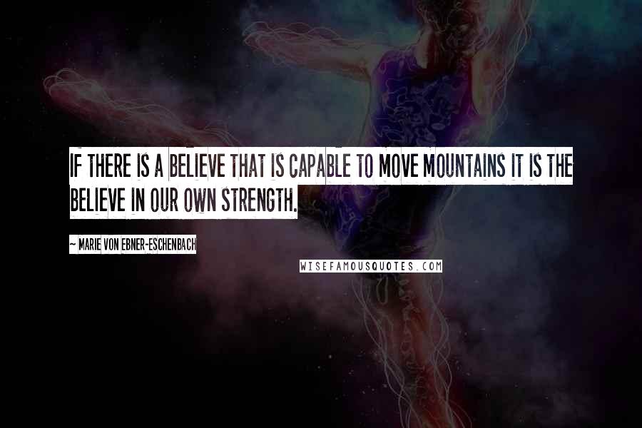 Marie Von Ebner-Eschenbach Quotes: If there is a believe that is capable to move mountains it is the believe in our own strength.