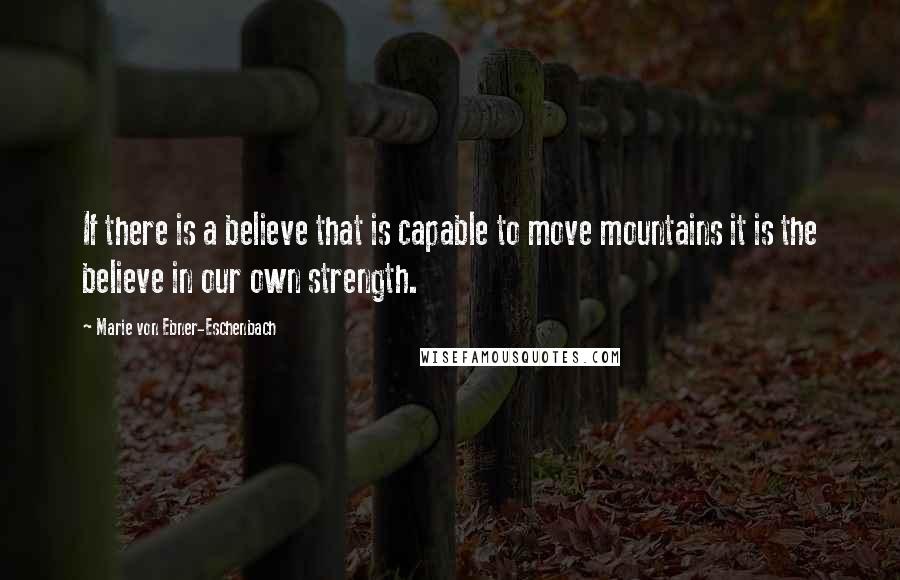 Marie Von Ebner-Eschenbach Quotes: If there is a believe that is capable to move mountains it is the believe in our own strength.