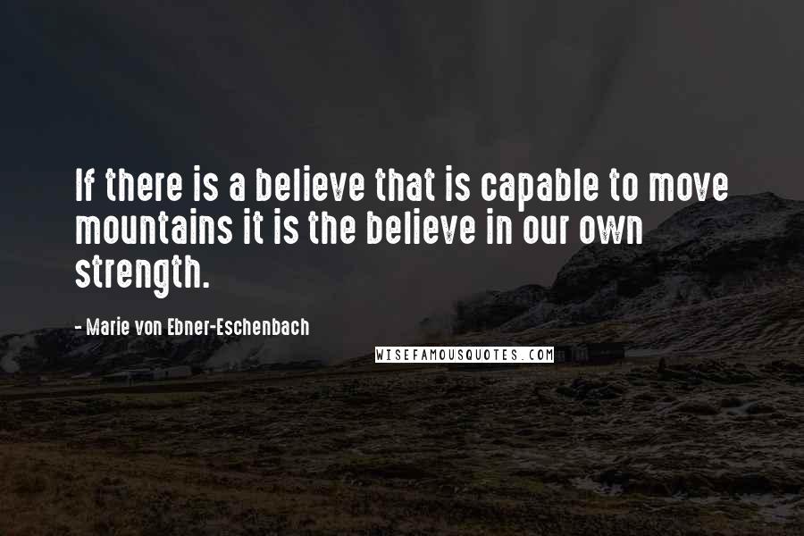 Marie Von Ebner-Eschenbach Quotes: If there is a believe that is capable to move mountains it is the believe in our own strength.