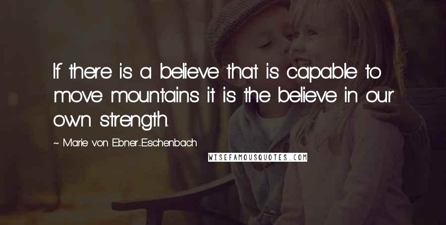 Marie Von Ebner-Eschenbach Quotes: If there is a believe that is capable to move mountains it is the believe in our own strength.