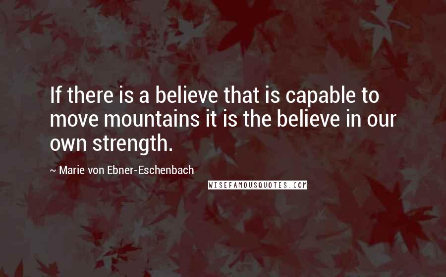 Marie Von Ebner-Eschenbach Quotes: If there is a believe that is capable to move mountains it is the believe in our own strength.