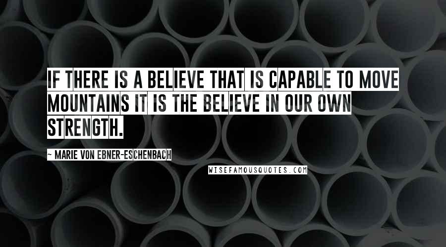 Marie Von Ebner-Eschenbach Quotes: If there is a believe that is capable to move mountains it is the believe in our own strength.