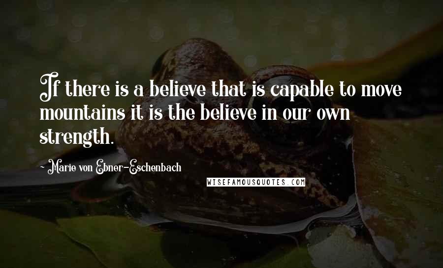 Marie Von Ebner-Eschenbach Quotes: If there is a believe that is capable to move mountains it is the believe in our own strength.