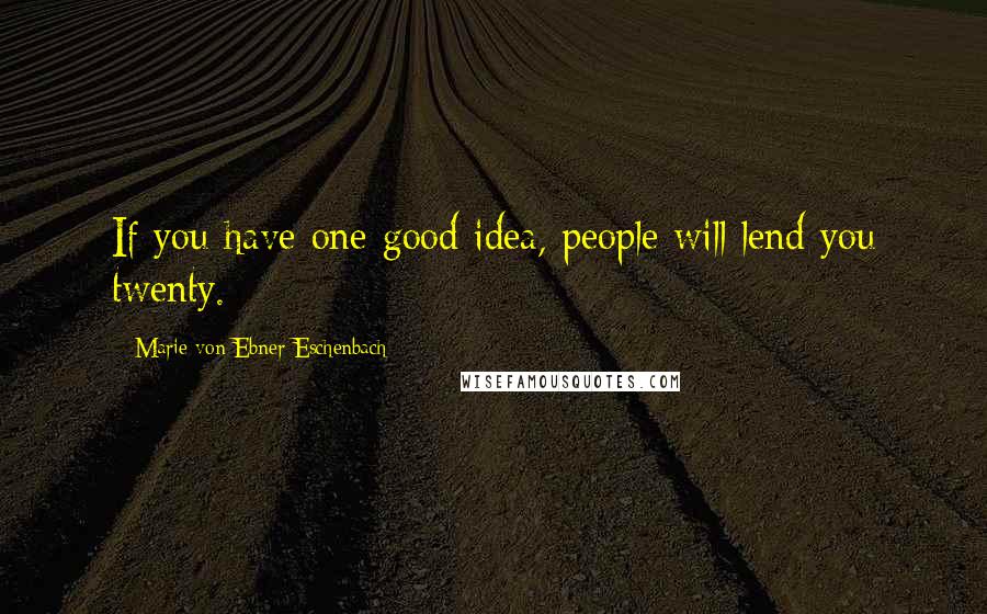 Marie Von Ebner-Eschenbach Quotes: If you have one good idea, people will lend you twenty.